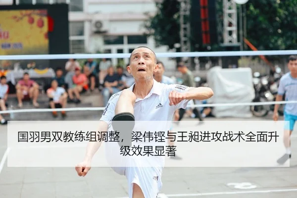 国羽男双教练组调整，梁伟铿与王昶进攻战术全面升级效果显著